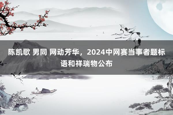 陈凯歌 男同 网动芳华，2024中网赛当事者题标语和祥瑞物公布