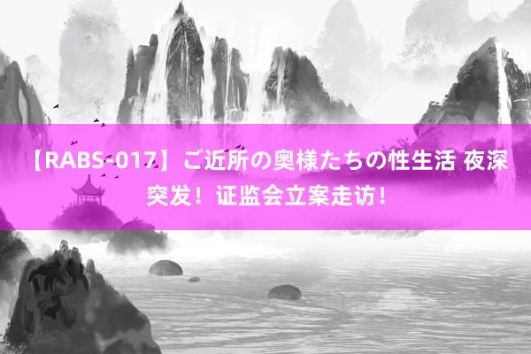 【RABS-017】ご近所の奥様たちの性生活 夜深突发！证监会立案走访！