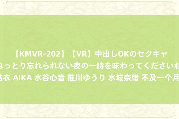 【KMVR-202】【VR】中出しOKのセクキャバにようこそ◆～濃密ねっとり忘れられない夜の一時を味わってくださいね◆～ 波多野結衣 AIKA 水谷心音 推川ゆうり 水城奈緒 不及一个月，4家券商被罚，全是这一原因……