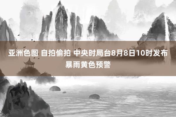 亚洲色图 自拍偷拍 中央时局台8月8日10时发布暴雨黄色预警