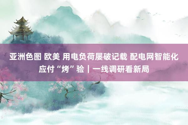 亚洲色图 欧美 用电负荷屡破记载 配电网智能化应付“烤”验｜一线调研看新局