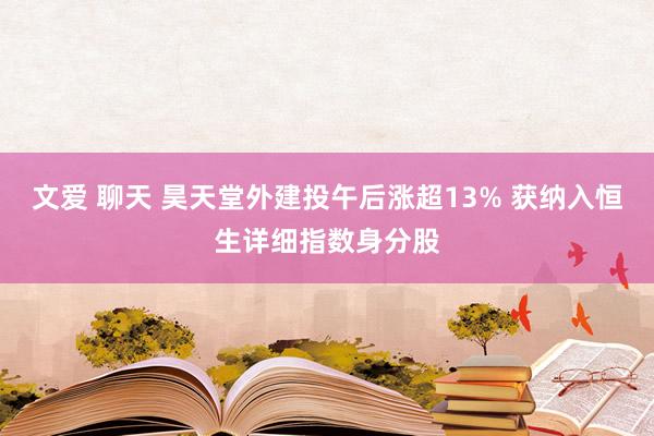 文爱 聊天 昊天堂外建投午后涨超13% 获纳入恒生详细指数身分股