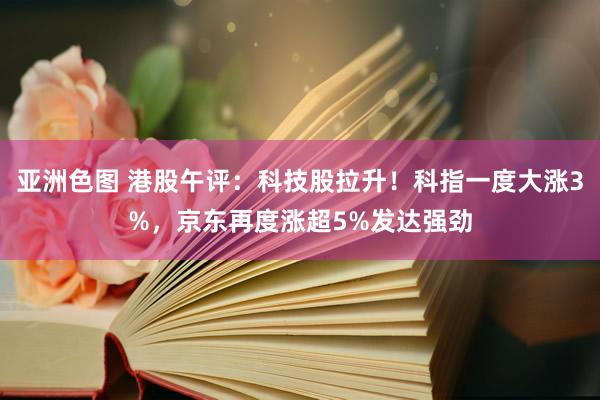 亚洲色图 港股午评：科技股拉升！科指一度大涨3%，京东再度涨超5%发达强劲