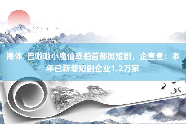 裸体  巴啦啦小魔仙或拍首部微短剧，企查查：本年已新增短剧企业1.2万家