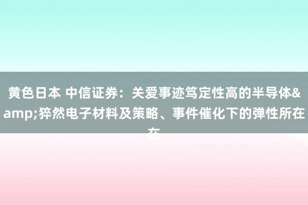 黄色日本 中信证券：关爱事迹笃定性高的半导体&猝然电子材料及策略、事件催化下的弹性所在