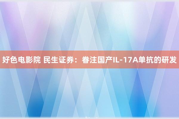 好色电影院 民生证券：眷注国产IL-17A单抗的研发