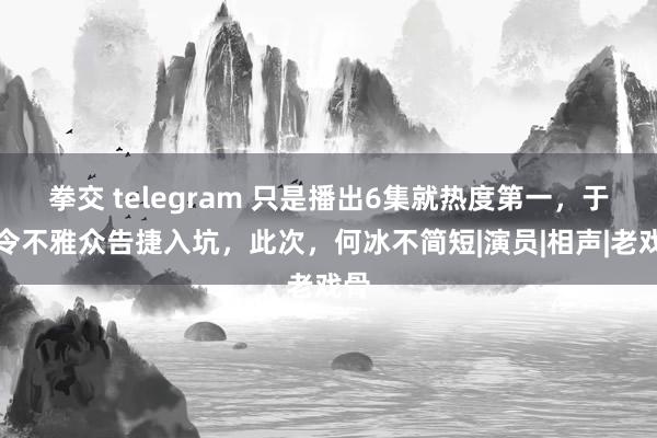 拳交 telegram 只是播出6集就热度第一，于谦令不雅众告捷入坑，此次，何冰不简短|演员|相声|老戏骨