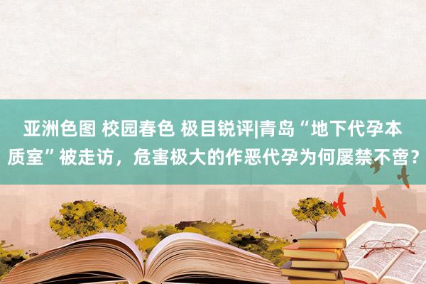 亚洲色图 校园春色 极目锐评|青岛“地下代孕本质室”被走访，危害极大的作恶代孕为何屡禁不啻？