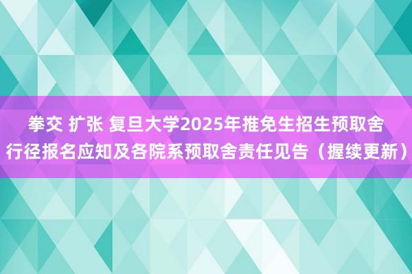 拳交 扩张 复旦大学2025年推免生招生预取舍行径报名应知及各院系预取舍责任见告（握续更新）