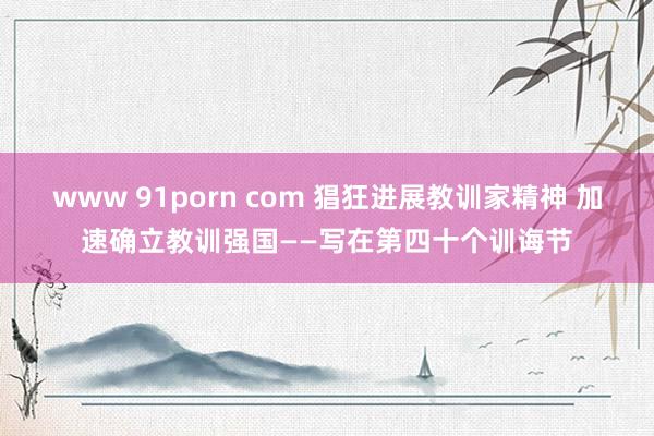 www 91porn com 猖狂进展教训家精神 加速确立教训强国——写在第四十个训诲节