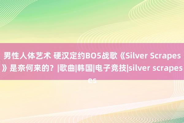 男性人体艺术 硬汉定约BO5战歌《Silver Scrapes》是奈何来的？|歌曲|韩国|电子竞技|silver scrapes