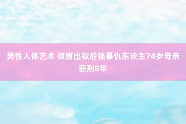 男性人体艺术 须眉出狱后强暴仇东谈主74岁母亲获刑8年