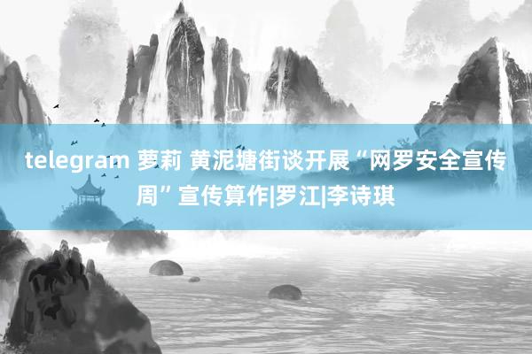 telegram 萝莉 黄泥塘街谈开展“网罗安全宣传周”宣传算作|罗江|李诗琪