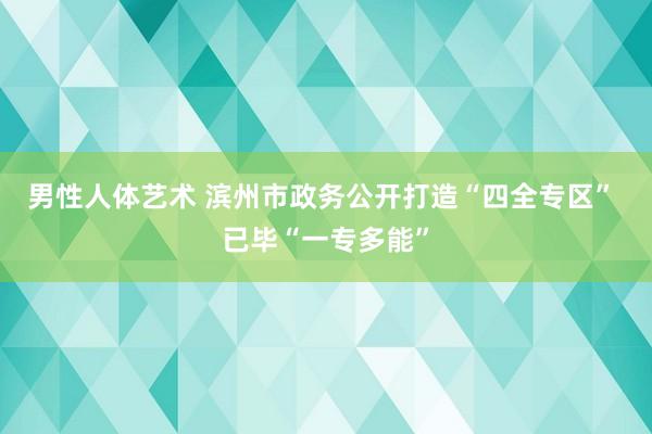 男性人体艺术 滨州市政务公开打造“四全专区” 已毕“一专多能”