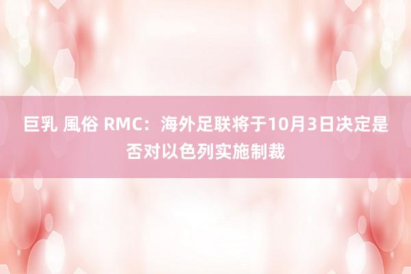 巨乳 風俗 RMC：海外足联将于10月3日决定是否对以色列实施制裁