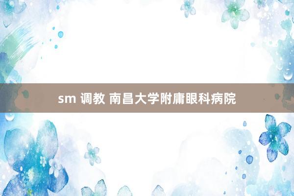 sm 调教 南昌大学附庸眼科病院